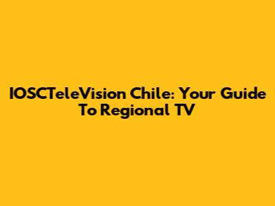 IOSCTeleVision Chile: Your Guide To Regional TV