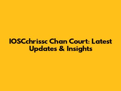 IOSCchrissc Chan Court: Latest Updates & Insights