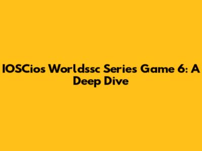 IOSCios Worldssc Series Game 6: A Deep Dive