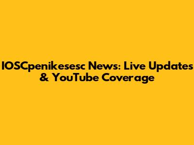 IOSCpenikesesc News: Live Updates & YouTube Coverage