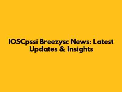 IOSCpssi Breezysc News: Latest Updates & Insights