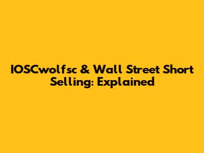 IOSCwolfsc & Wall Street Short Selling: Explained