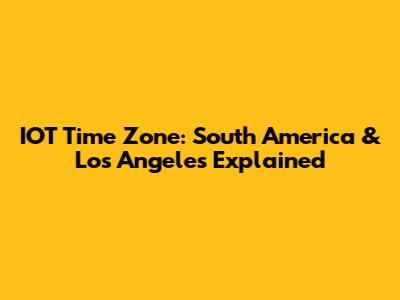 IOT Time Zone: South America & Los Angeles Explained