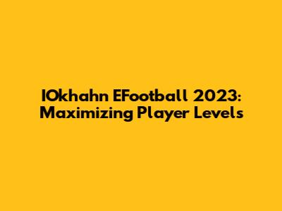 IOkhahn EFootball 2023: Maximizing Player Levels