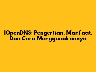IOpenDNS: Pengertian, Manfaat, Dan Cara Menggunakannya