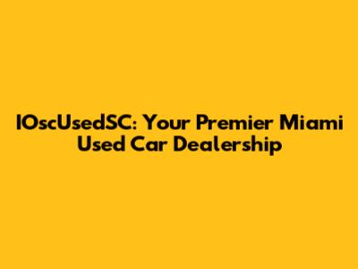 IOscUsedSC: Your Premier Miami Used Car Dealership