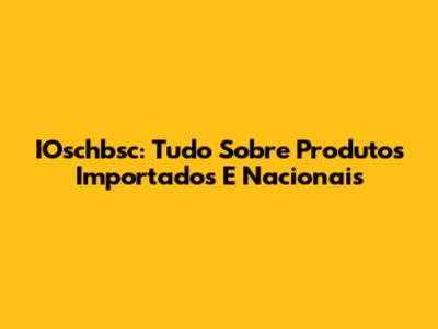IOschbsc: Tudo Sobre Produtos Importados E Nacionais