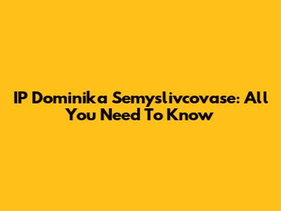 IP Dominika Semyslivcovase: All You Need To Know