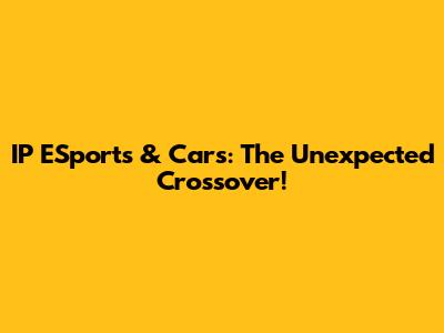 IP ESports & Cars: The Unexpected Crossover!
