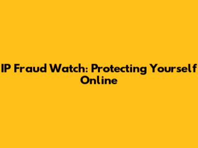 IP Fraud Watch: Protecting Yourself Online