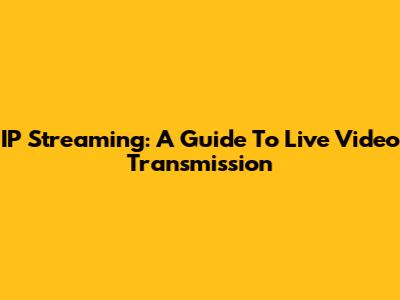 IP Streaming: A Guide To Live Video Transmission