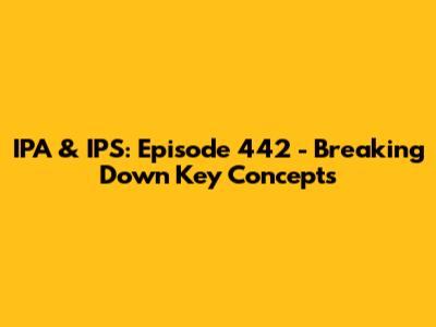 IPA & IPS: Episode 442 - Breaking Down Key Concepts