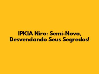 IPKIA Niro: Semi-Novo, Desvendando Seus Segredos!