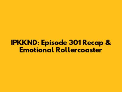 IPKKND: Episode 301 Recap & Emotional Rollercoaster