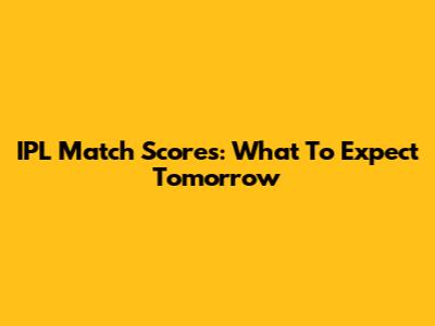 IPL Match Scores: What To Expect Tomorrow