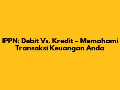 IPPN: Debit Vs. Kredit – Memahami Transaksi Keuangan Anda