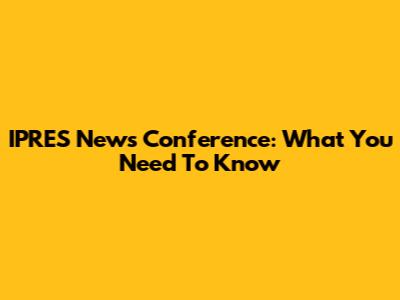 IPRES News Conference: What You Need To Know