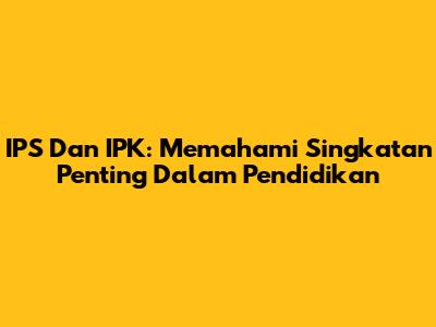 IPS Dan IPK: Memahami Singkatan Penting Dalam Pendidikan
