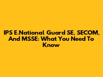 IPS E.National Guard SE, SECOM, And MSSE: What You Need To Know