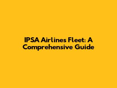 IPSA Airlines Fleet: A Comprehensive Guide