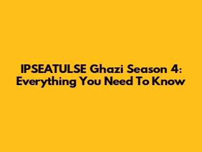 IPSEATULSE Ghazi Season 4: Everything You Need To Know