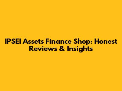IPSEI Assets Finance Shop: Honest Reviews & Insights