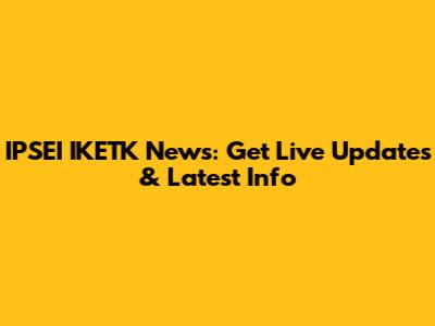 IPSEI IKETK News: Get Live Updates & Latest Info
