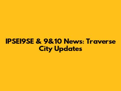 IPSEI9SE & 9&10 News: Traverse City Updates