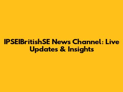IPSEIBritishSE News Channel: Live Updates & Insights
