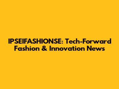 IPSEIFASHIONSE: Tech-Forward Fashion & Innovation News