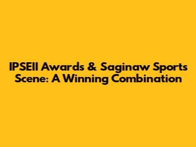 IPSEII Awards & Saginaw Sports Scene: A Winning Combination