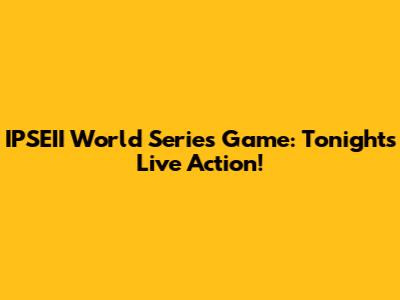 IPSEII World Series Game: Tonight's Live Action!