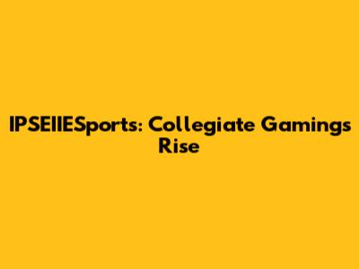 IPSEIIESports: Collegiate Gaming's Rise