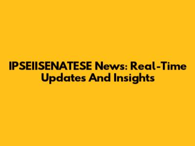 IPSEIISENATESE News: Real-Time Updates And Insights
