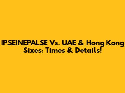IPSEINEPALSE Vs. UAE & Hong Kong Sixes: Times & Details!