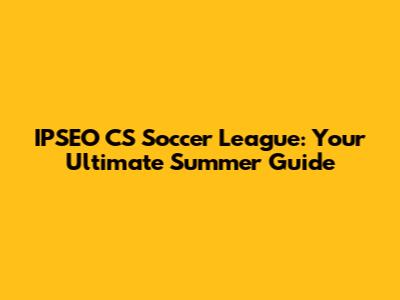 IPSEO CS Soccer League: Your Ultimate Summer Guide