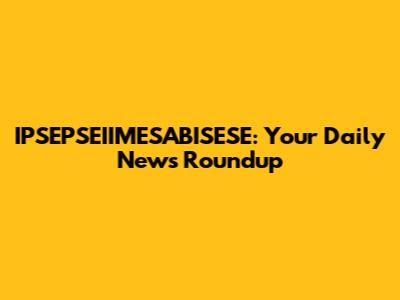 IPSEPSEIIMESABISESE: Your Daily News Roundup
