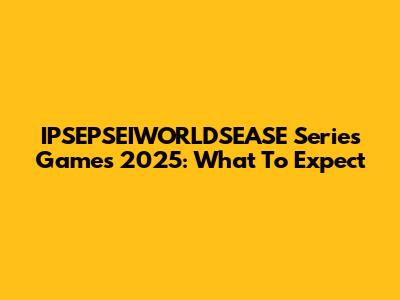 IPSEPSEIWORLDSEASE Series Games 2025: What To Expect