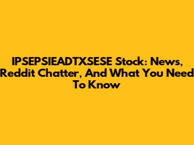 IPSEPSIEADTXSESE Stock: News, Reddit Chatter, And What You Need To Know