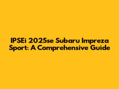 IPSEi 2025se Subaru Impreza Sport: A Comprehensive Guide