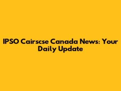 IPSO Cairscse Canada News: Your Daily Update