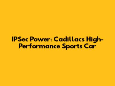IPSec Power: Cadillac's High-Performance Sports Car