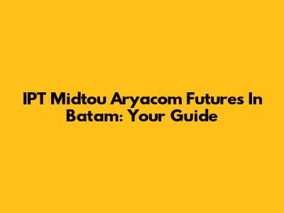 IPT Midtou Aryacom Futures In Batam: Your Guide