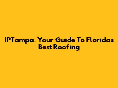 IPTampa: Your Guide To Florida's Best Roofing