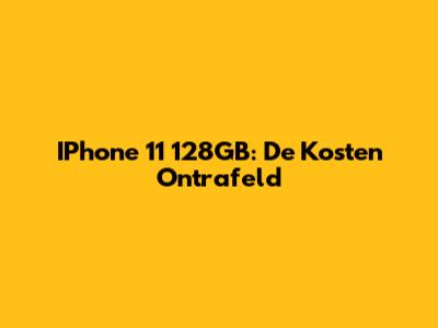 IPhone 11 128GB: De Kosten Ontrafeld