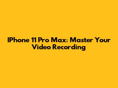 IPhone 11 Pro Max: Master Your Video Recording