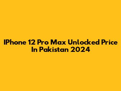 IPhone 12 Pro Max Unlocked Price In Pakistan 2024