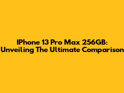 IPhone 13 Pro Max 256GB: Unveiling The Ultimate Comparison