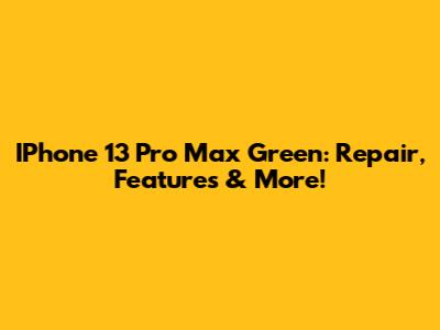 IPhone 13 Pro Max Green: Repair, Features & More!