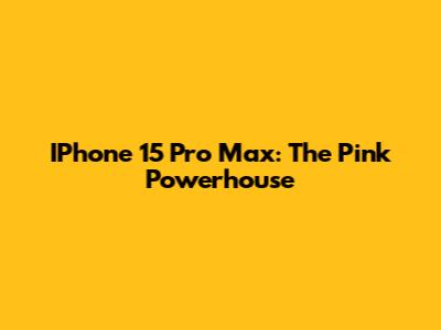 IPhone 15 Pro Max: The Pink Powerhouse